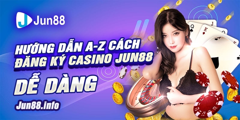 5 Huong dan A Z cach dang ky Casino Jun88 de dang min